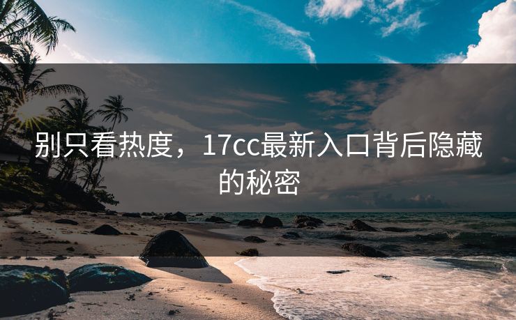 别只看热度，17cc最新入口背后隐藏的秘密