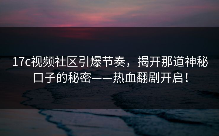 17c视频社区引爆节奏，揭开那道神秘口子的秘密——热血翻剧开启！